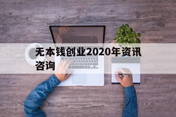 无本钱创业2020年资讯咨询(我想创业没有本钱怎么办2020年)