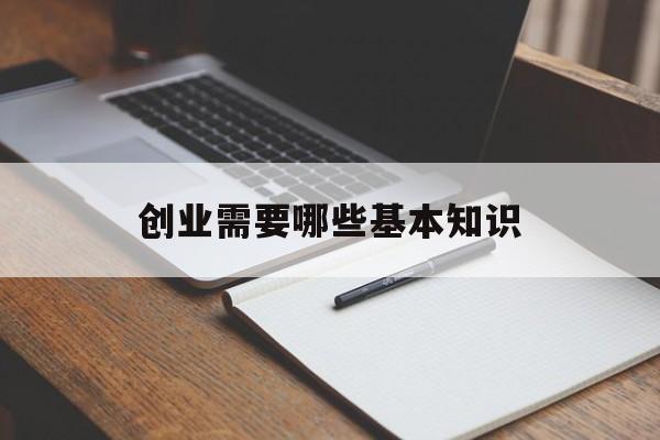 创业需要哪些基本知识(创业应该具备的基本知识包括)