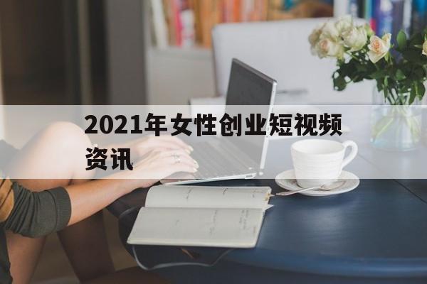 2021年女性创业短视频资讯(有没有2021年的致富经了新节目)