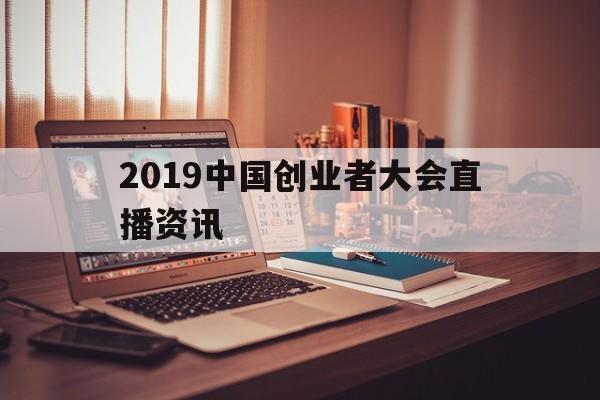 2019中国创业者大会直播资讯的简单介绍