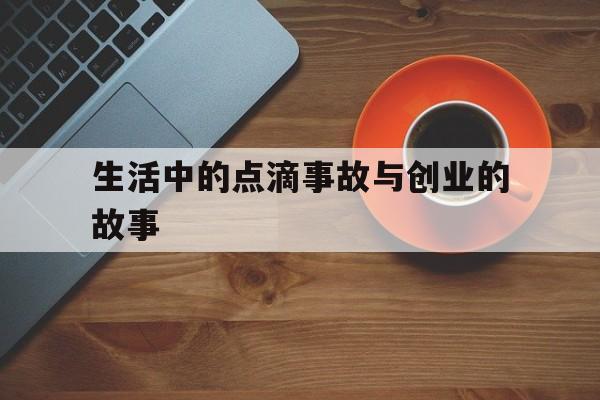 生活中的点滴事故与创业的故事的简单介绍