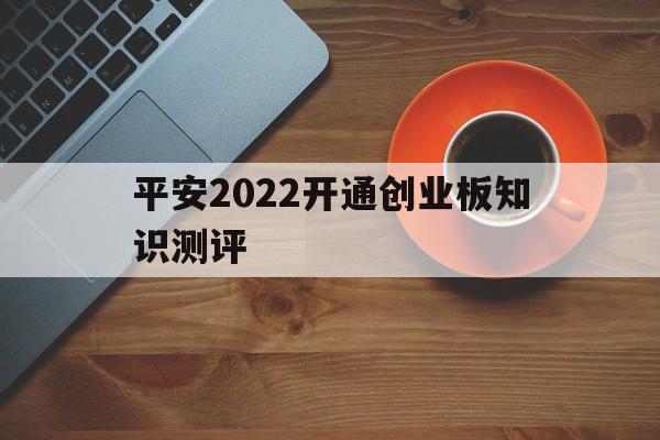 平安2022开通创业板知识测评的简单介绍