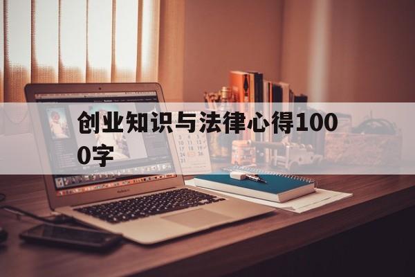 创业知识与法律心得1000字(创业法律常识论文2000字左右)