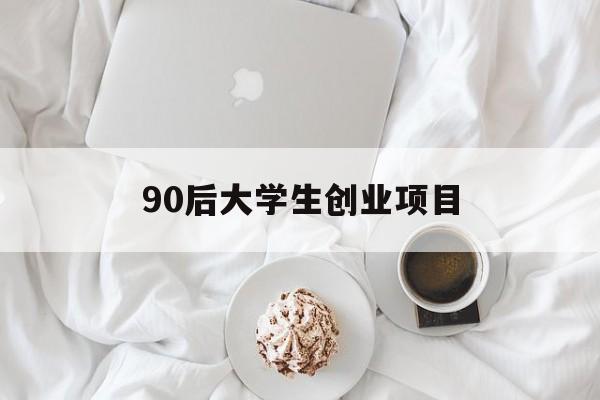 90后大学生创业项目(90后大学生创业成功案例)