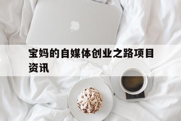 包含宝妈的自媒体创业之路项目资讯的词条