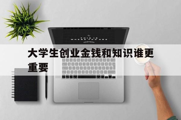 大学生创业金钱和知识谁更重要(挣钱是不是大学生创业的唯一目的)